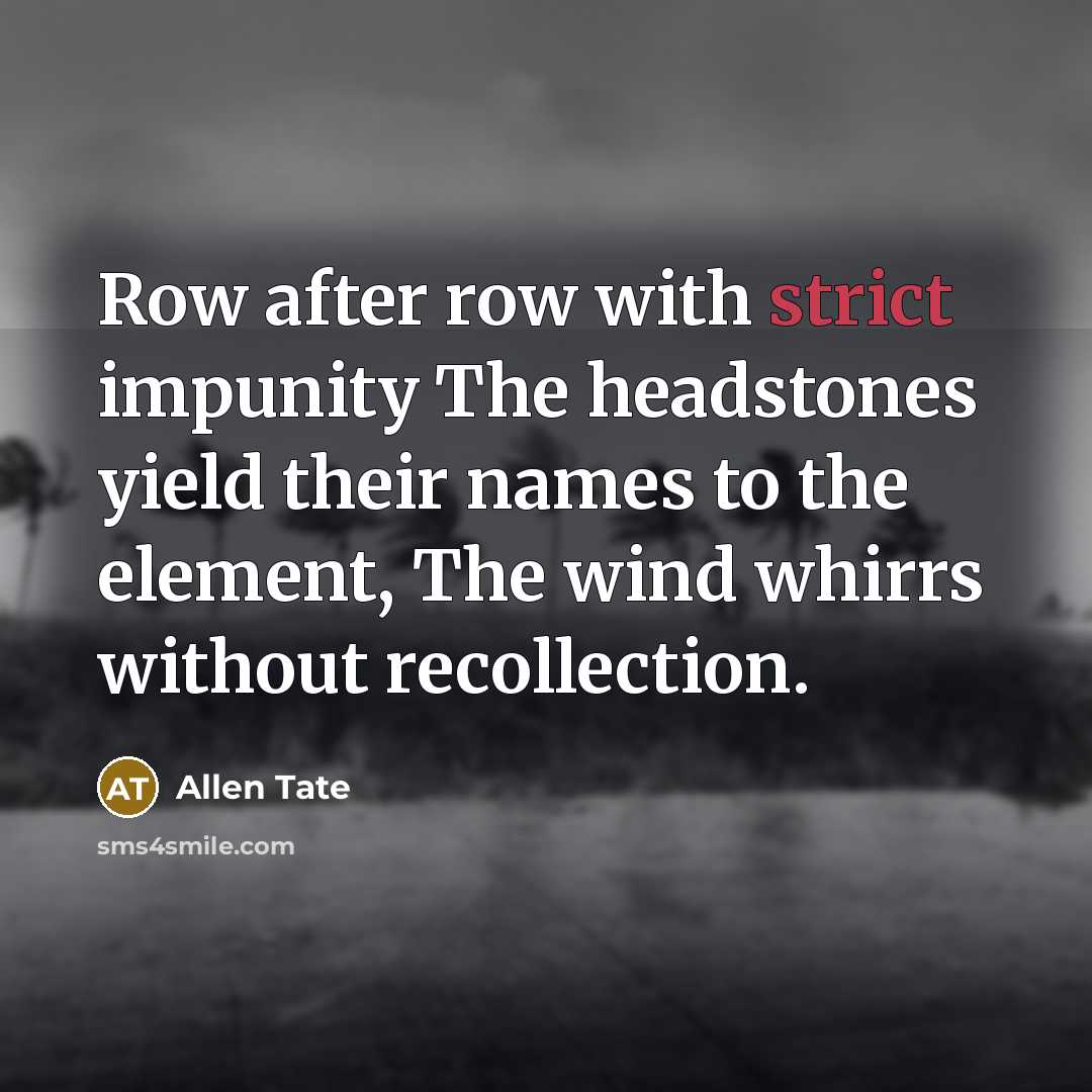 “Row after row with strict impunity The headstones yield their names to the element, The wind whirrs without recollection.” quote by Allen Tate