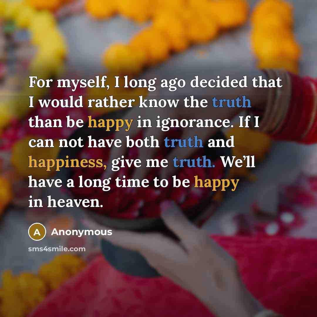 “For myself, I long ago decided that I would rather know the truth than be happy in ignorance. If I can not have both truth and happiness, give me truth. We’ll have a long time to be happy in heaven.” quote by Anonymous