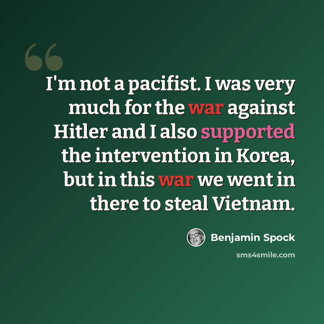 “I'm not a pacifist. I was very much for the war against Hitler and I also supported the intervention in Korea, but in this war we went in there to steal Vietnam.” quote by Benjamin Spock