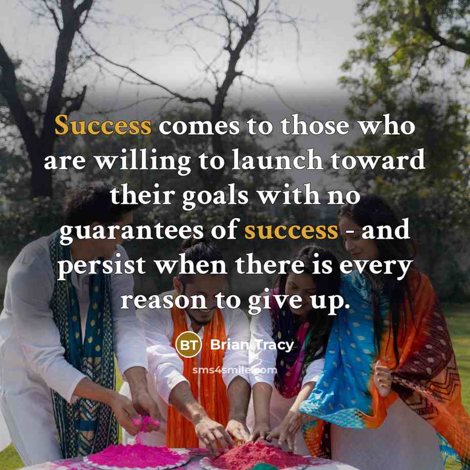 “Success comes to those who are willing to launch toward their goals with no guarantees of success - and persist when there is every reason to give up.” quote by Brian Tracy