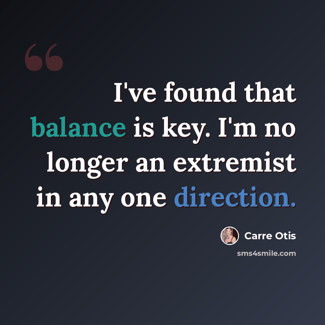 “I've found that balance is key. I'm no longer an extremist in any one direction.” quote by Carre Otis