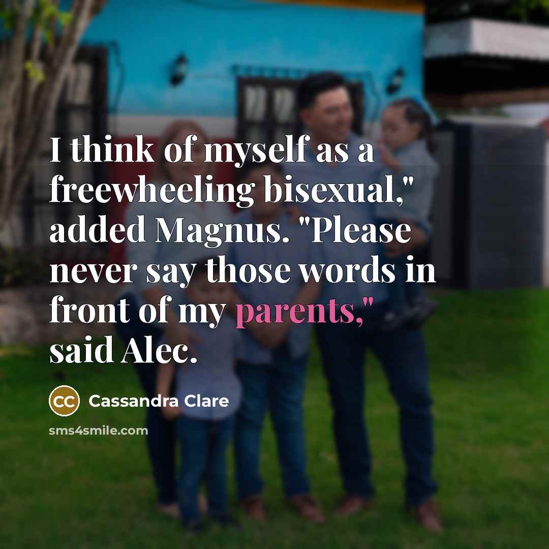 “I think of myself as a freewheeling bisexual," added Magnus. "Please never say those words in front of my parents," said Alec.” quote by Cassandra Clare