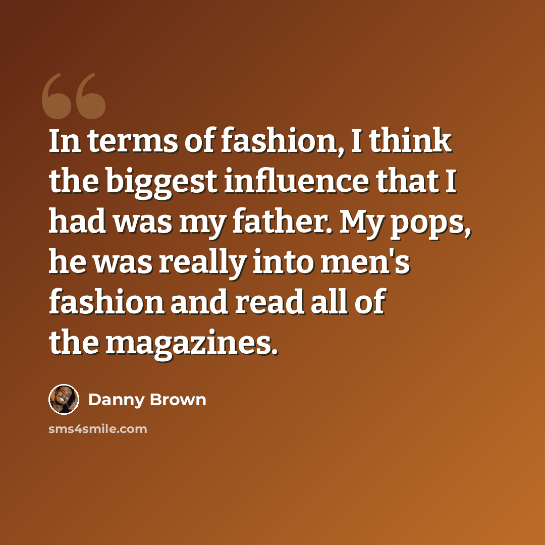 “In terms of fashion, I think the biggest influence that I had was my father. My pops, he was really into men's fashion and read all of the magazines.” quote by Danny Brown