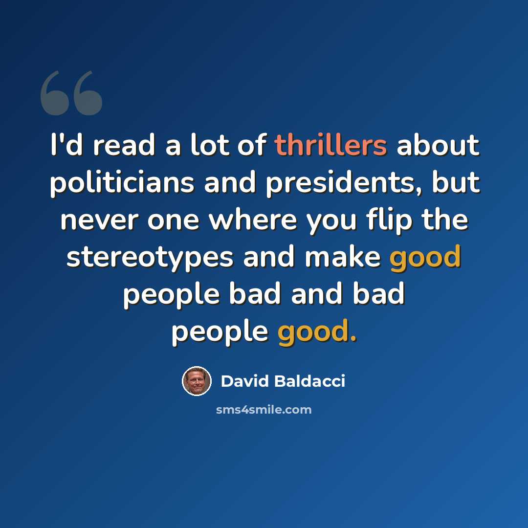 “I'd read a lot of thrillers about politicians and presidents, but never one where you flip the stereotypes and make good people bad and bad people good.” quote by David Baldacci