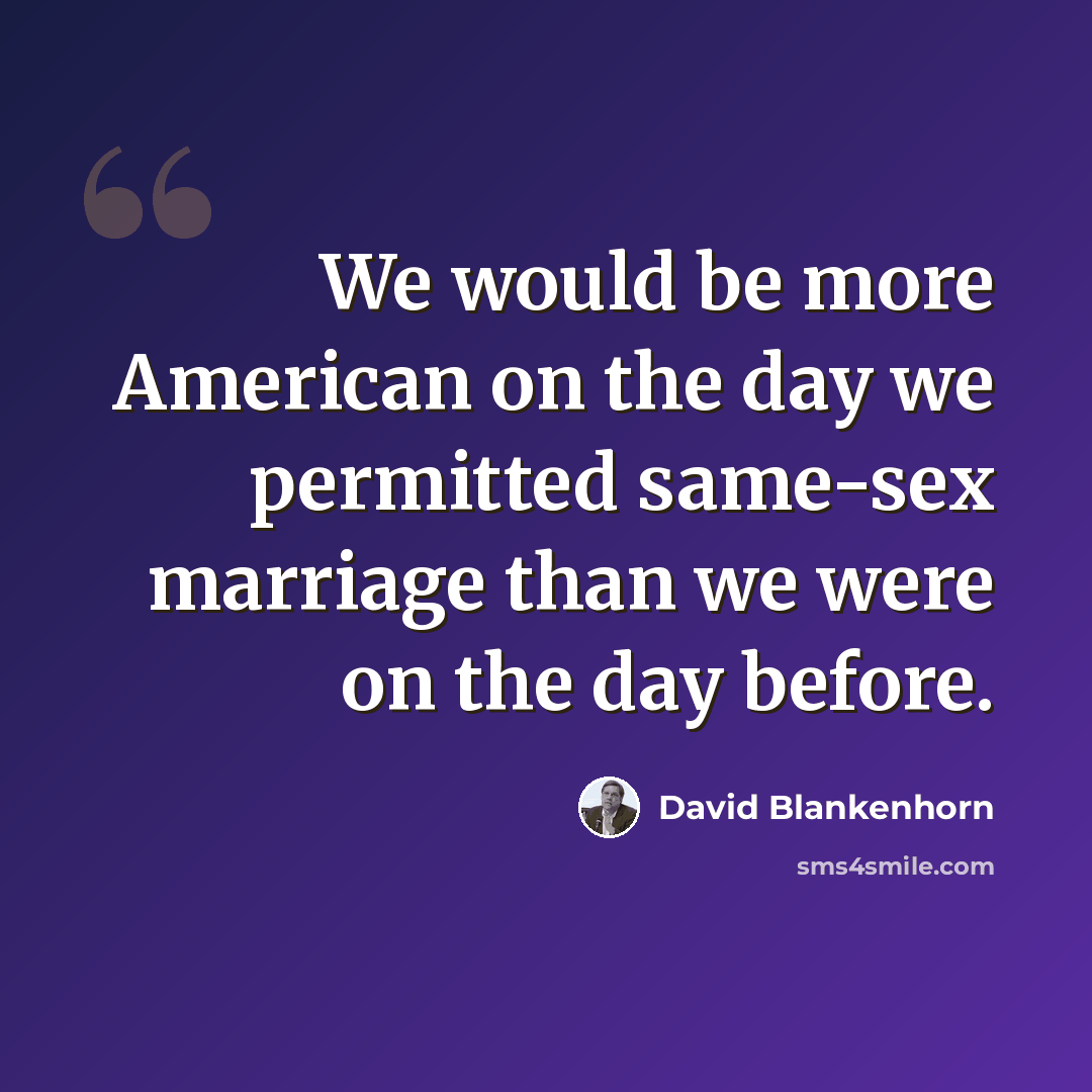 “We would be more American on the day we permitted same-sex marriage than we were on the day before.” quote by David Blankenhorn