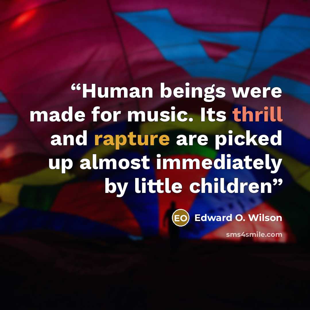 “Human beings were made for music. Its thrill and rapture are picked up almost immediately by little children” quote by Edward O. Wilson