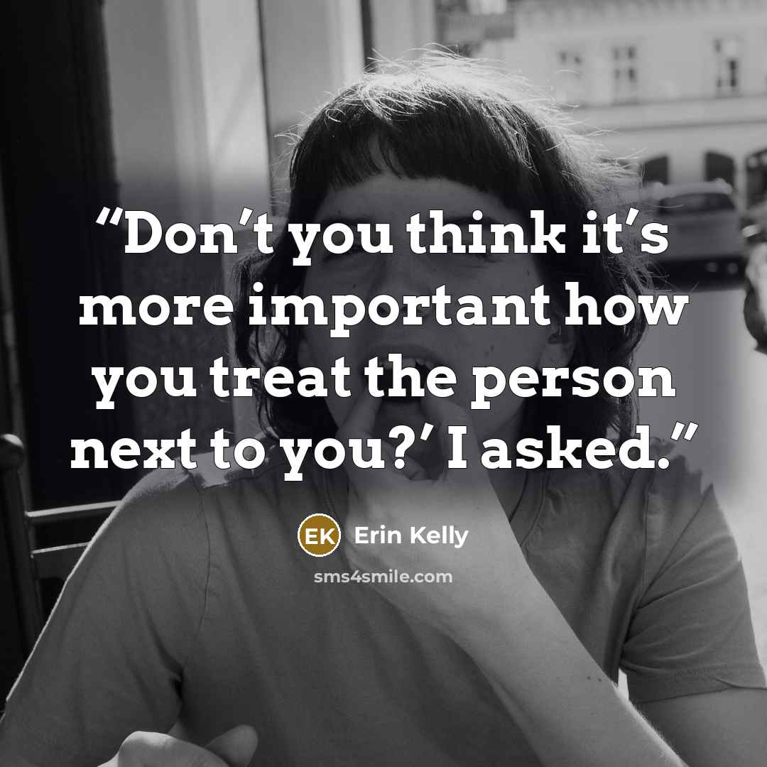“Don’t you think it’s more important how you treat the person next to you?’ I asked.” quote by Erin Kelly