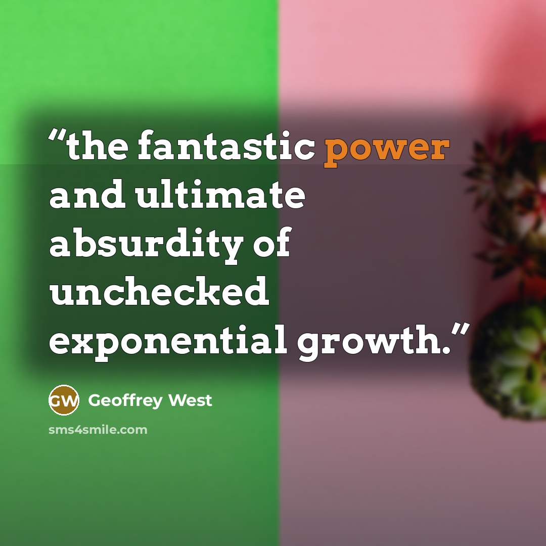 “the fantastic power and ultimate absurdity of unchecked exponential growth.” quote by Geoffrey West