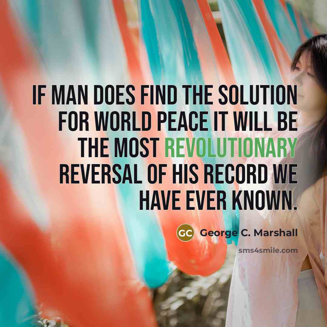 “If man does find the solution for world peace it will be the most revolutionary reversal of his record we have ever known.” quote by George C. Marshall