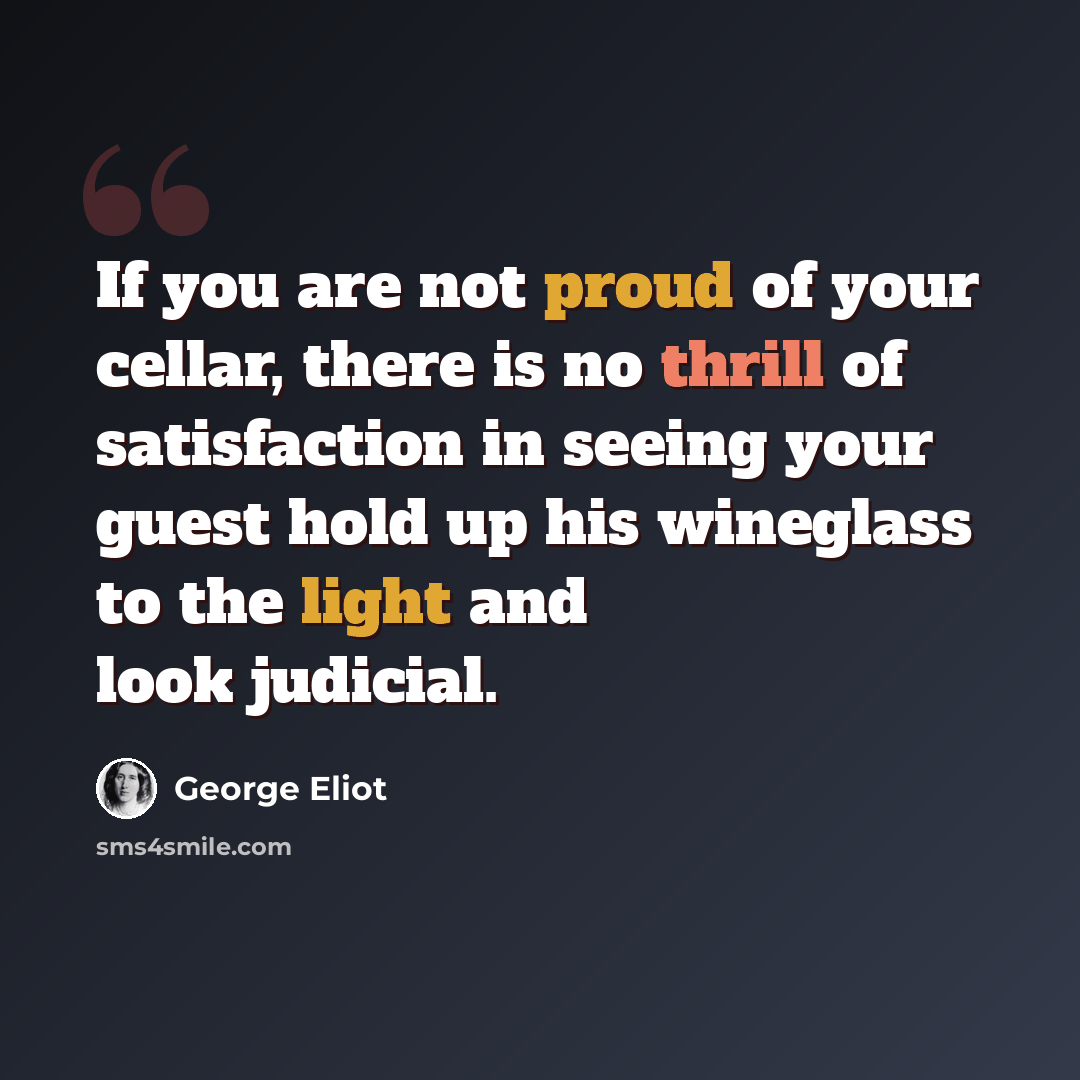 “If you are not proud of your cellar, there is no thrill of satisfaction in seeing your guest hold up his wineglass to the light and look judicial.” quote by George Eliot