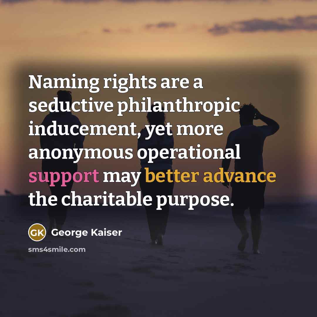 “Naming rights are a seductive philanthropic inducement, yet more anonymous operational support may better advance the charitable purpose.” quote by George Kaiser