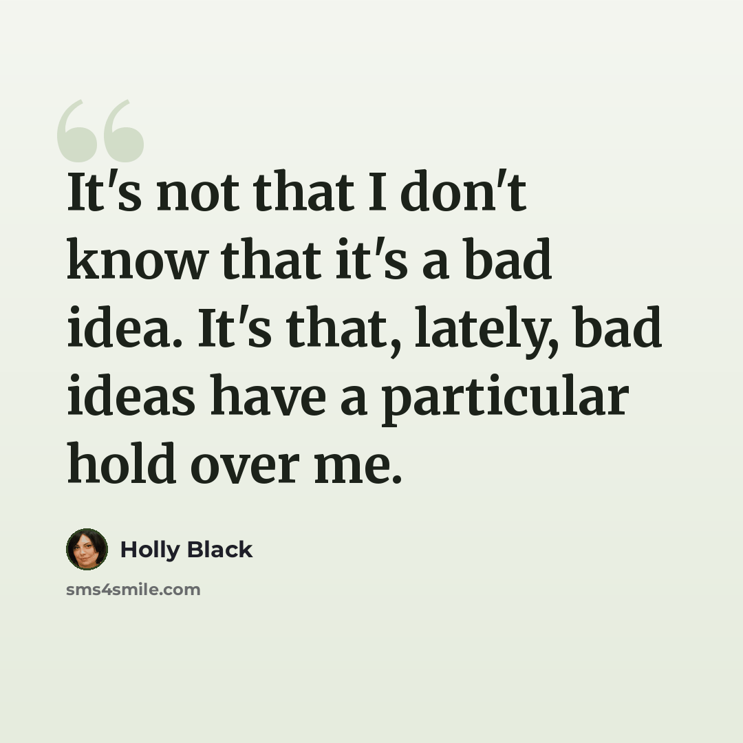 “It's not that I don't know that it's a bad idea. It's that, lately, bad ideas have a particular hold over me.” quote by Holly Black