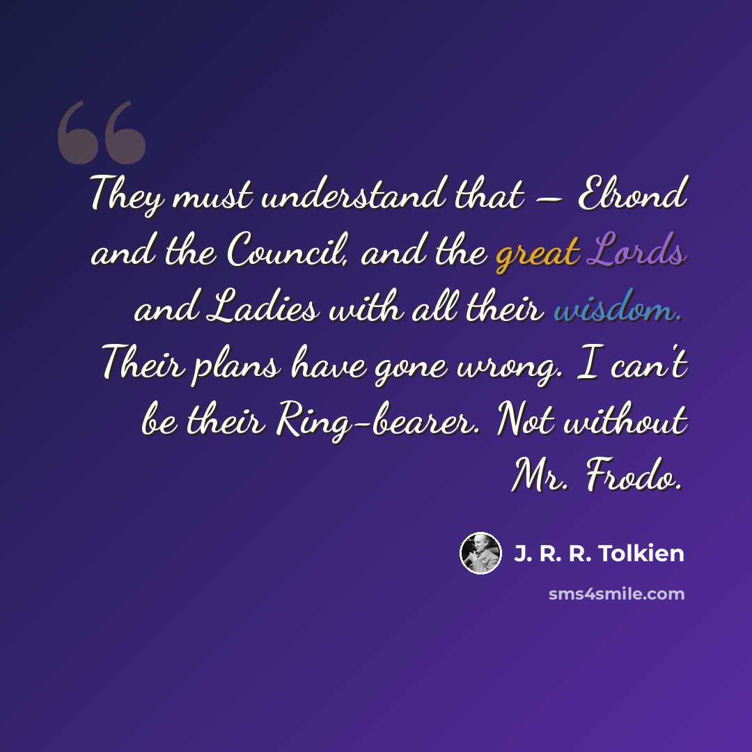 “They must understand that – Elrond and the Council, and the great Lords and Ladies with all their wisdom. Their plans have gone wrong. I can't be their Ring-bearer. Not without Mr. Frodo.” quote by J. R. R. Tolkien