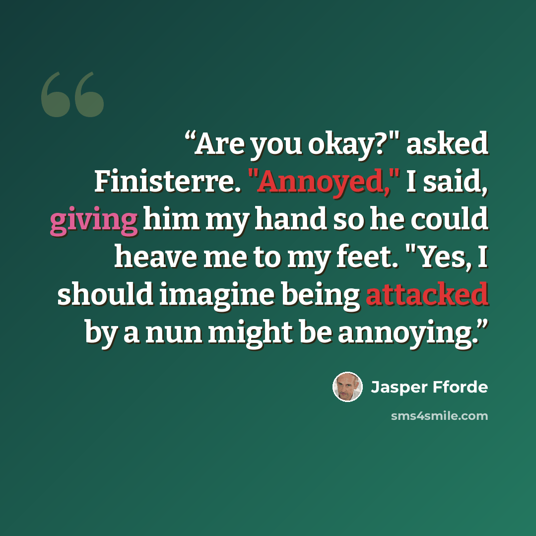 “Are you okay?" asked Finisterre. "Annoyed," I said, giving him my hand so he could heave me to my feet. "Yes, I should imagine being attacked by a nun might be annoying.” quote by Jasper Fforde