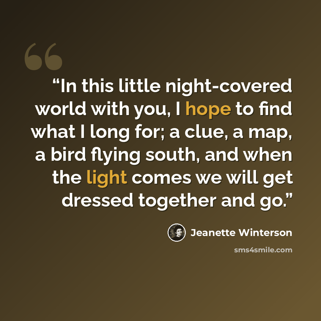 “In this little night-covered world with you, I hope to find what I long for; a clue, a map, a bird flying south, and when the light comes we will get dressed together and go.” quote by Jeanette Winterson