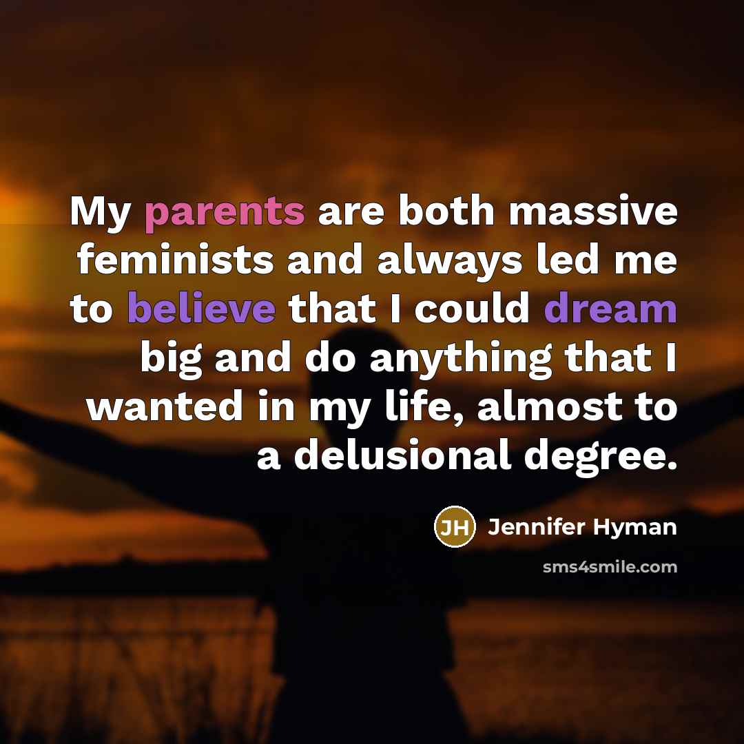 “My parents are both massive feminists and always led me to believe that I could dream big and do anything that I wanted in my life, almost to a delusional degree.” quote by Jennifer Hyman