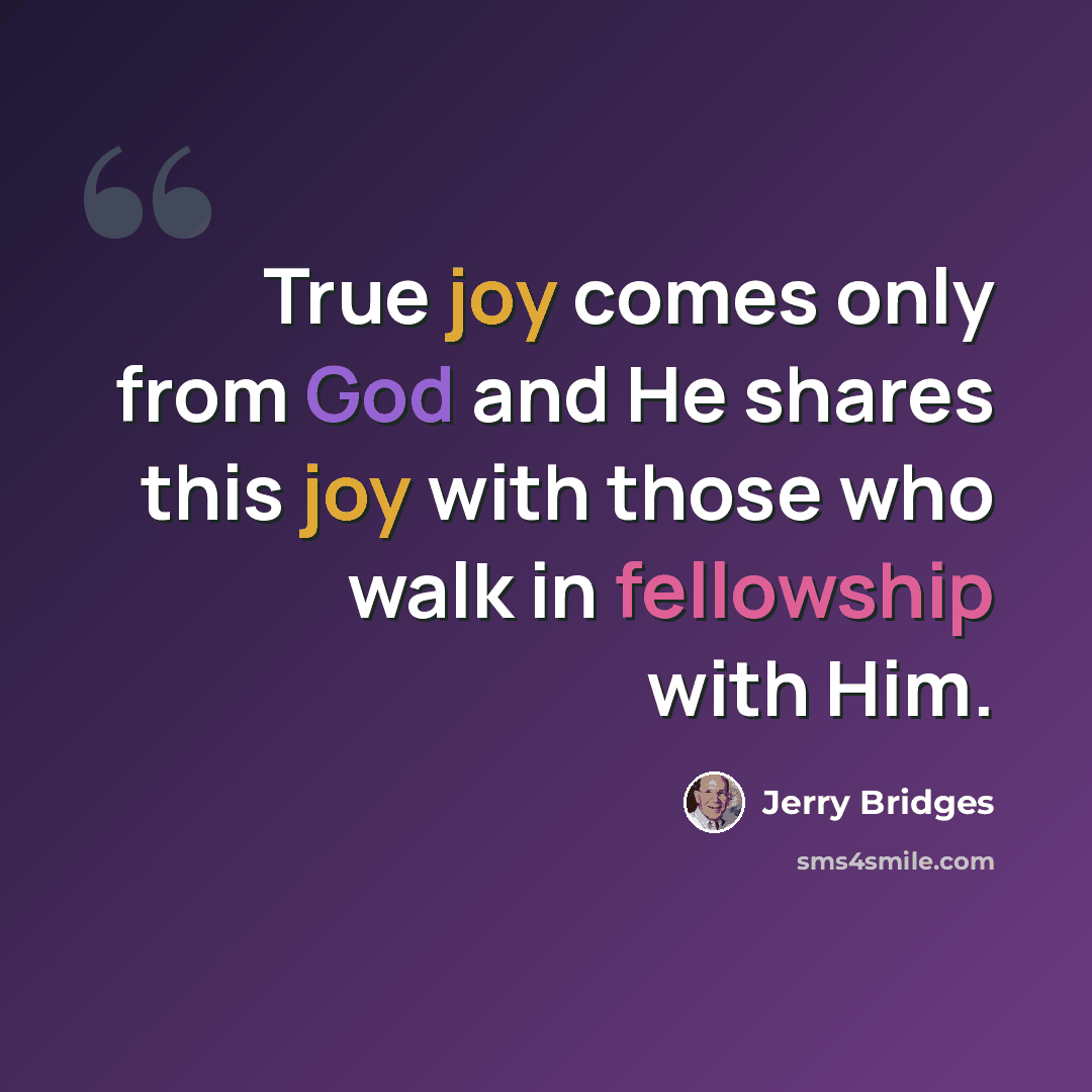 “True joy comes only from God and He shares this joy with those who walk in fellowship with Him.” quote by Jerry Bridges