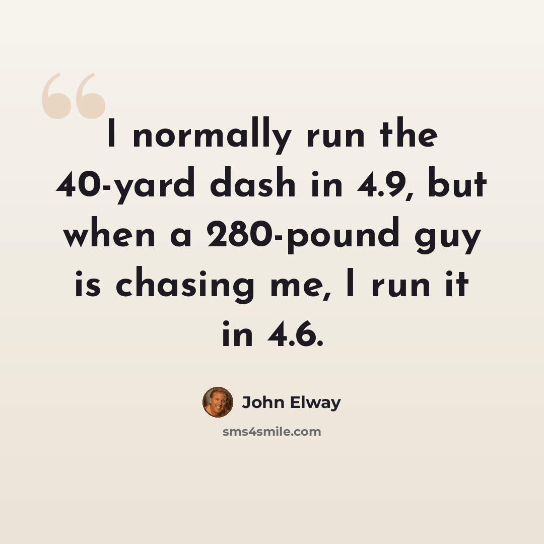 “I normally run the 40-yard dash in 4.9, but when a 280-pound guy is chasing me, I run it in 4.6.” quote by John Elway