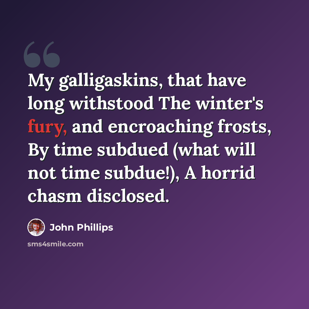 “My galligaskins, that have long withstood The winter's fury, and encroaching frosts, By time subdued (what will not time subdue!), A horrid chasm disclosed.” quote by John Phillips