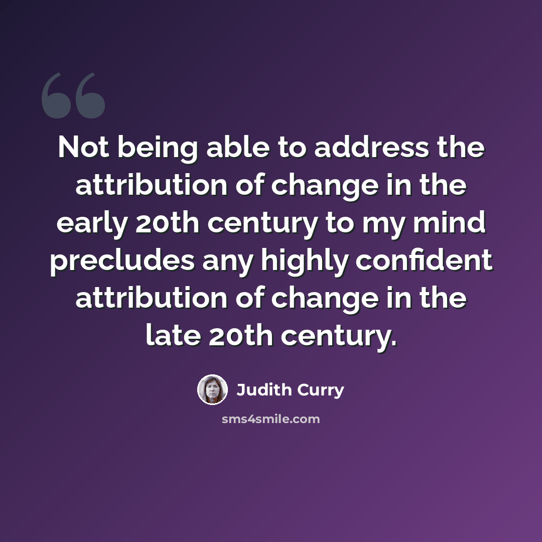 “Not being able to address the attribution of change in the early 20th century to my mind precludes any highly confident attribution of change in the late 20th century.” quote by Judith Curry