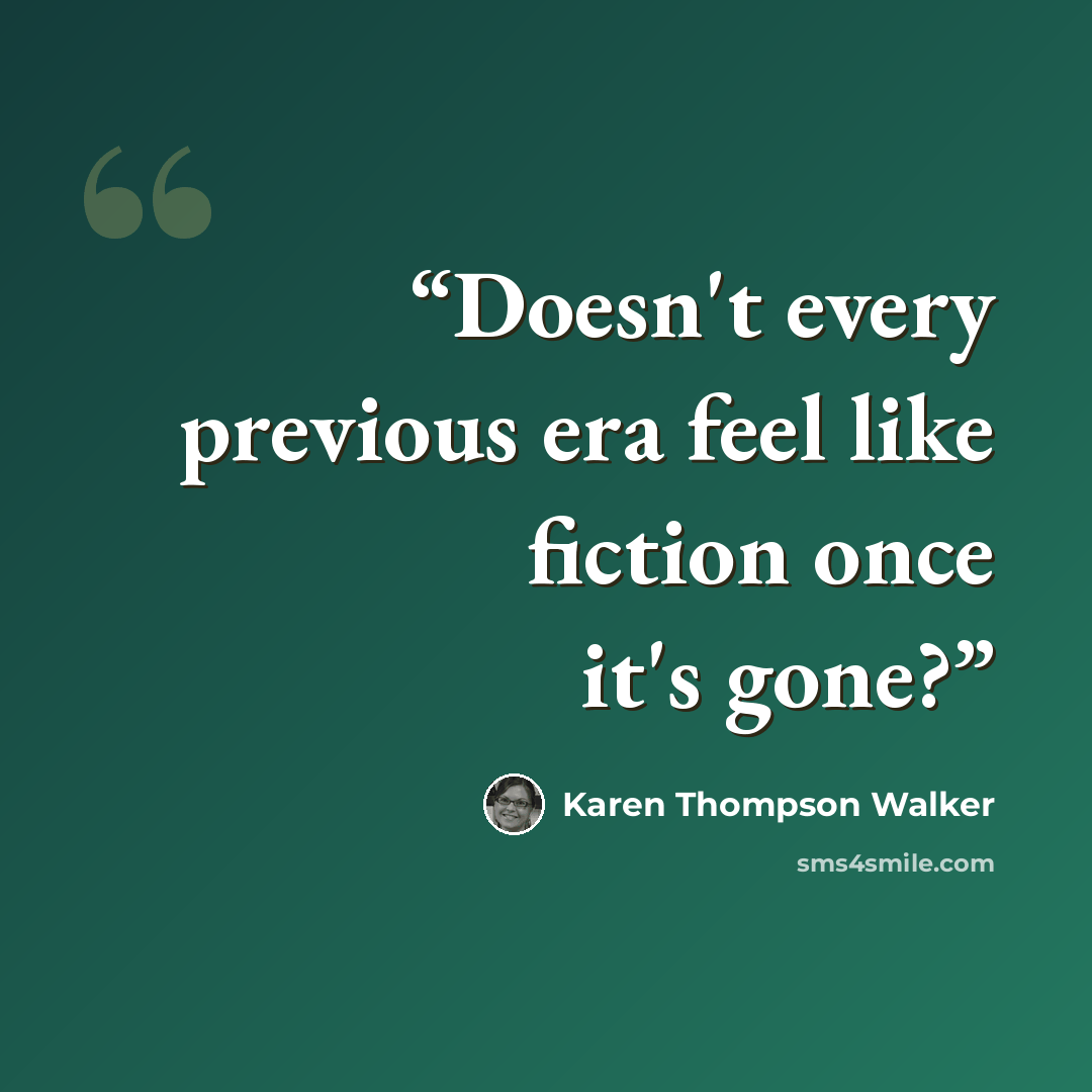 “Doesn't every previous era feel like fiction once it's gone?” quote by Karen Thompson Walker