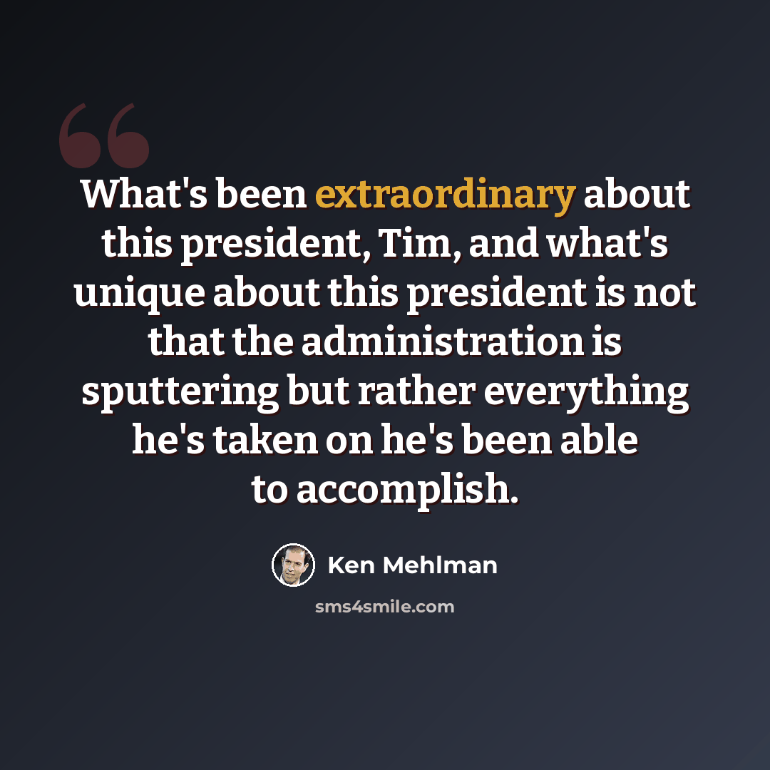 “What's been extraordinary about this president, Tim, and what's unique about this president is not that the administration is sputtering but rather everything he's taken on he's been able to accomplish.” quote by Ken Mehlman