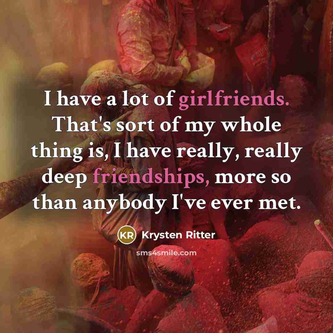 “I have a lot of girlfriends. That's sort of my whole thing is, I have really, really deep friendships, more so than anybody I've ever met.” quote by Krysten Ritter