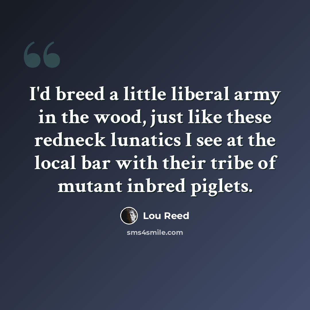 “I'd breed a little liberal army in the wood, just like these redneck lunatics I see at the local bar with their tribe of mutant inbred piglets.” quote by Lou Reed