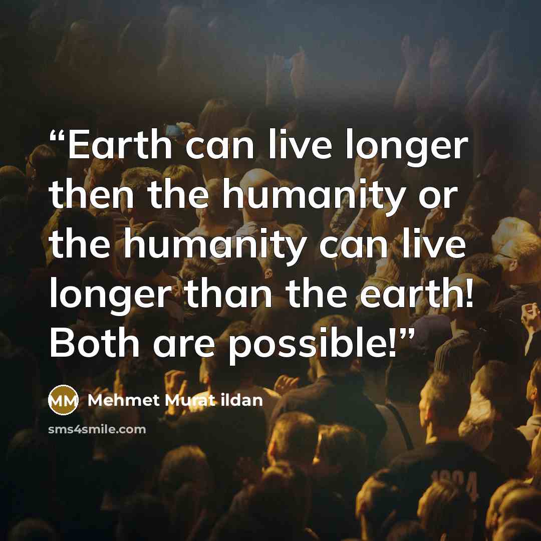 “Earth can live longer then the humanity or the humanity can live longer than the earth! Both are possible!” quote by Mehmet Murat ildan
