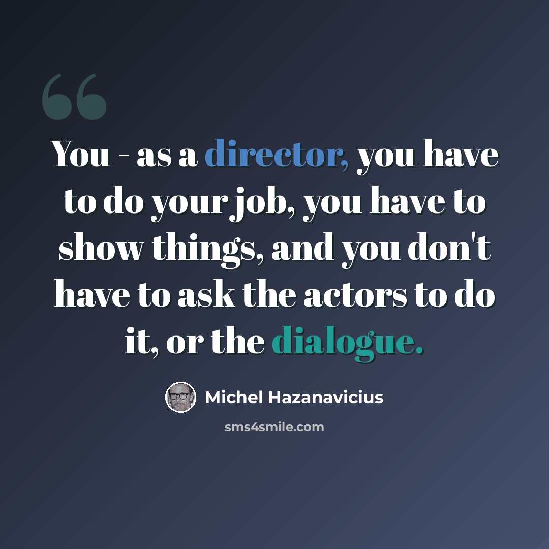 “You - as a director, you have to do your job, you have to show things, and you don't have to ask the actors to do it, or the dialogue.” quote by Michel Hazanavicius