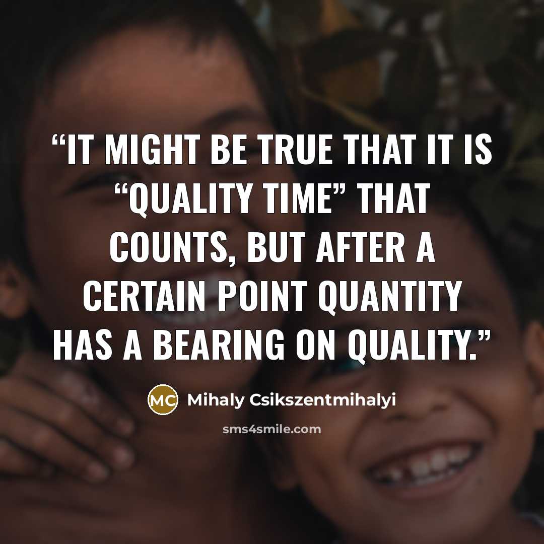 “It might be true that it is “quality time” that counts, but after a certain point quantity has a bearing on quality.” quote by Mihaly Csikszentmihalyi
