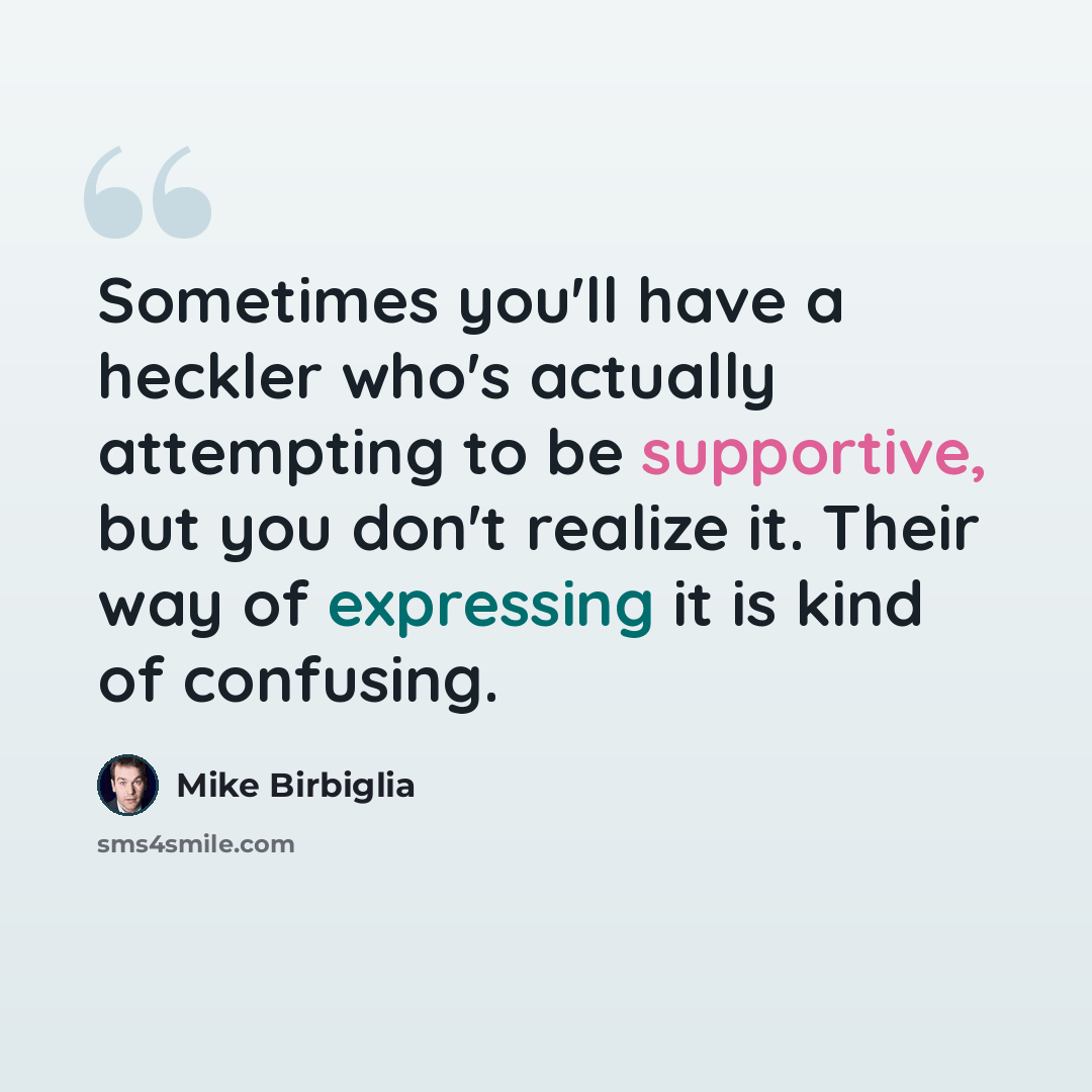 “Sometimes you'll have a heckler who's actually attempting to be supportive, but you don't realize it. Their way of expressing it is kind of confusing.” quote by Mike Birbiglia