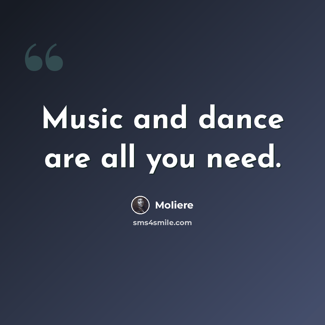 “Music and dance are all you need.” quote by Moliere