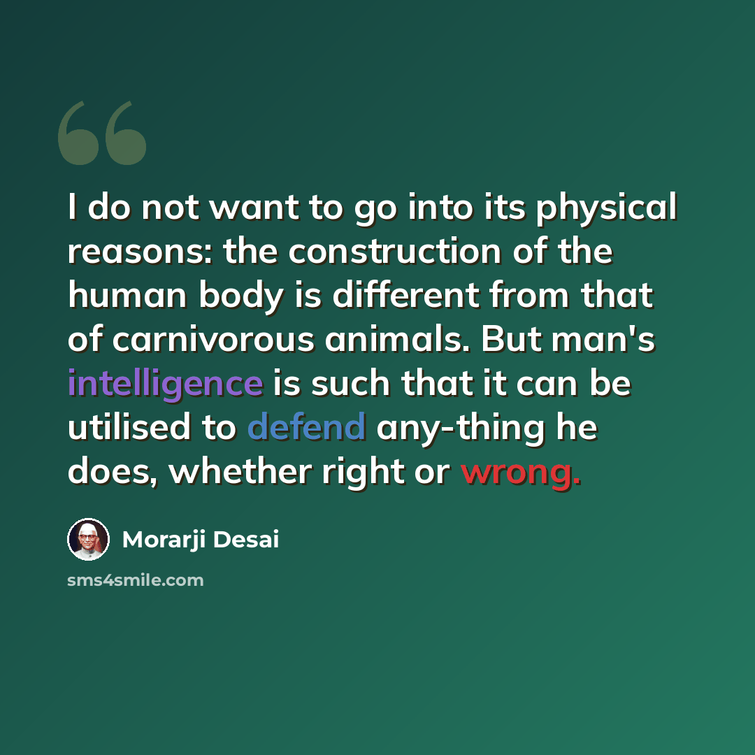 “I do not want to go into its physical reasons: the construction of the human body is different from that of carnivorous animals. But man's intelligence is such that it can be utilised to defend any-thing he does, whether right or wrong.” quote by Morarji Desai
