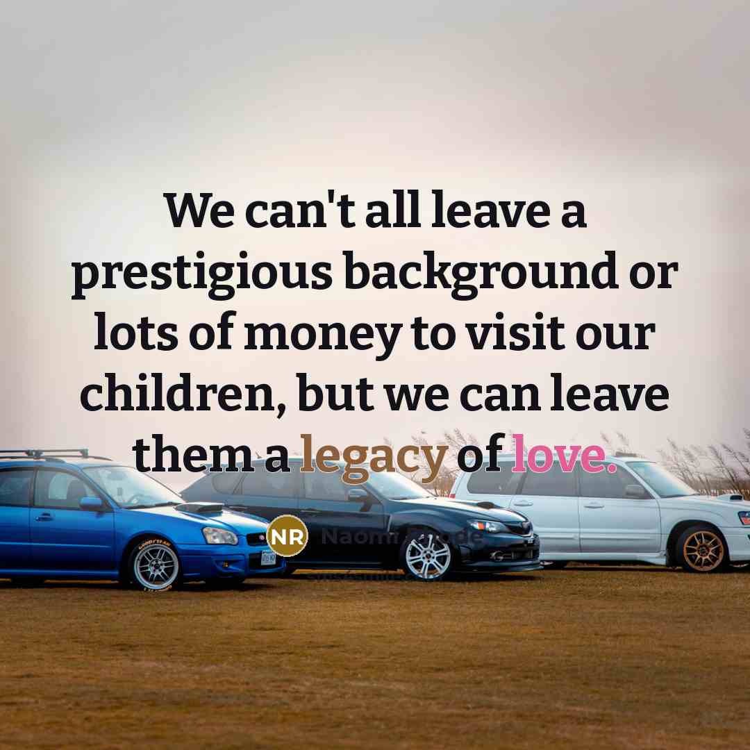 “We can't all leave a prestigious background or lots of money to visit our children, but we can leave them a legacy of love.” quote by Naomi Rhode
