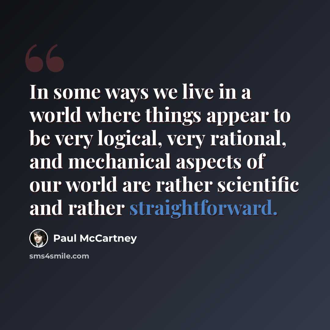 “In some ways we live in a world where things appear to be very logical, very rational, and mechanical aspects of our world are rather scientific and rather straightforward.” quote by Paul McCartney