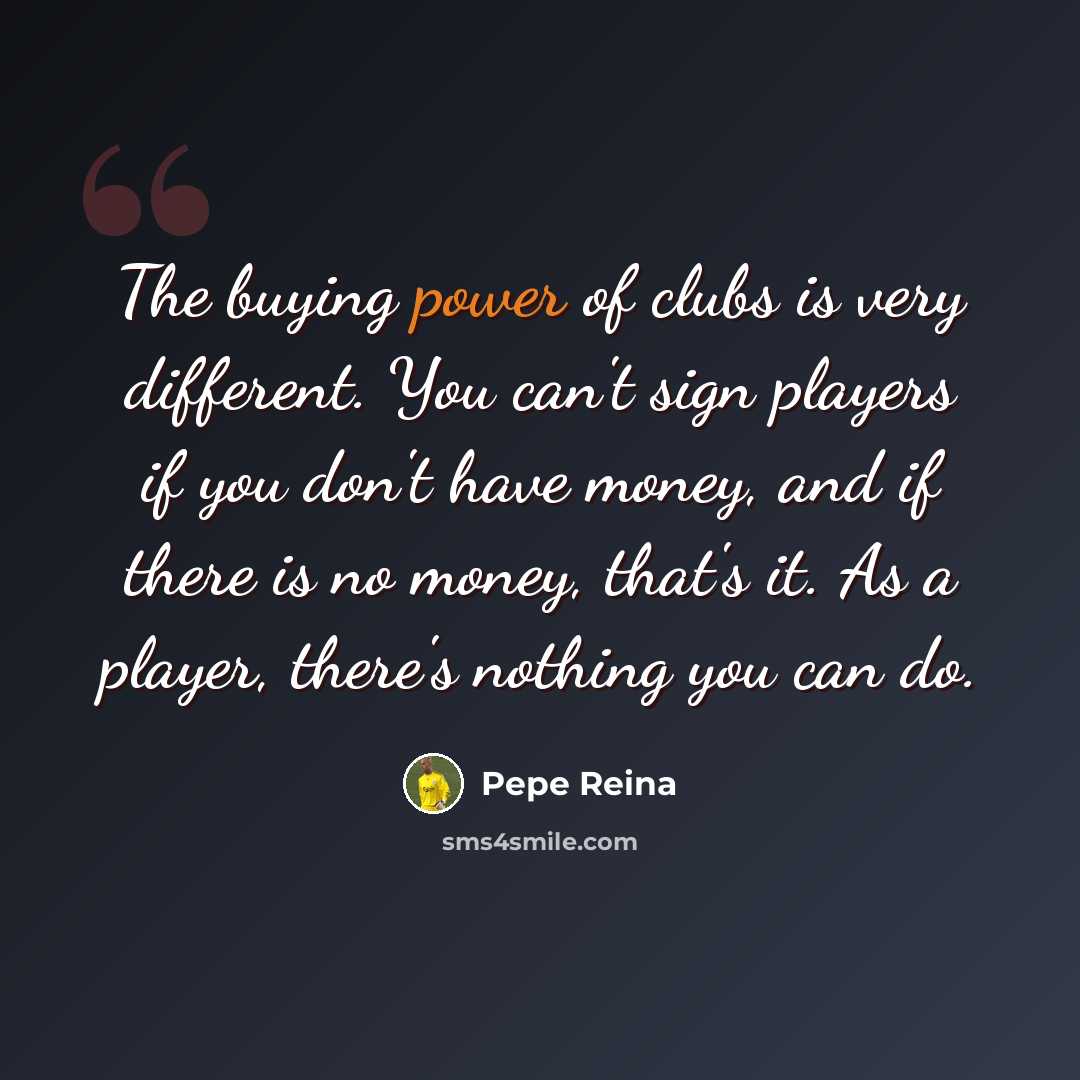 “The buying power of clubs is very different. You can't sign players if you don't have money, and if there is no money, that's it. As a player, there's nothing you can do.” quote by Pepe Reina