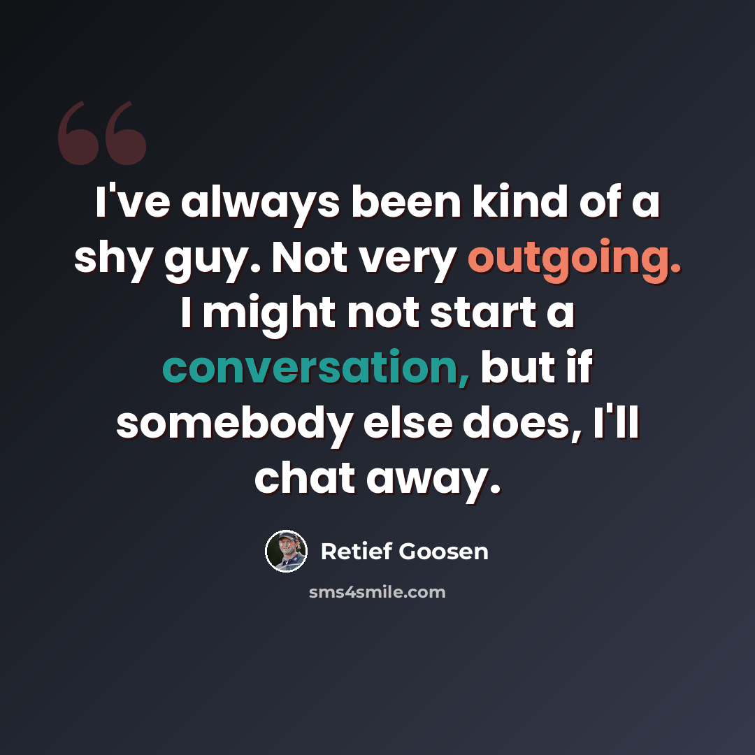 “I've always been kind of a shy guy. Not very outgoing. I might not start a conversation, but if somebody else does, I'll chat away.” quote by Retief Goosen