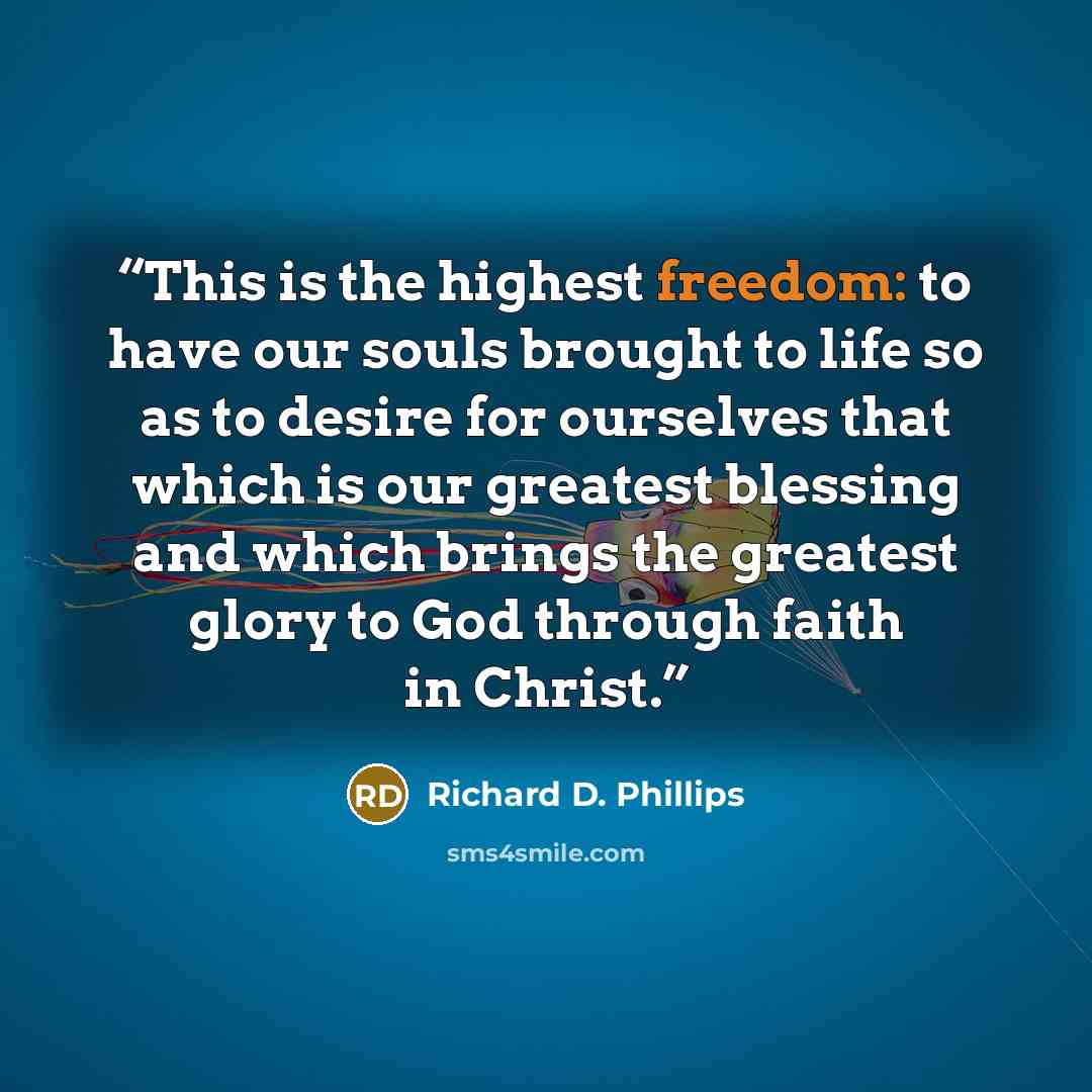 “This is the highest freedom: to have our souls brought to life so as to desire for ourselves that which is our greatest blessing and which brings the greatest glory to God through faith in Christ.” quote by Richard D. Phillips