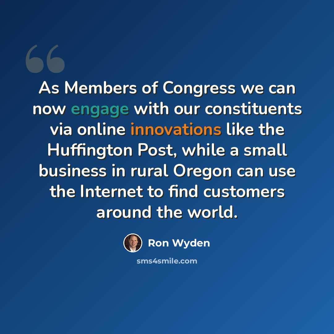 “As Members of Congress we can now engage with our constituents via online innovations like the Huffington Post, while a small business in rural Oregon can use the Internet to find customers around the world.” quote by Ron Wyden