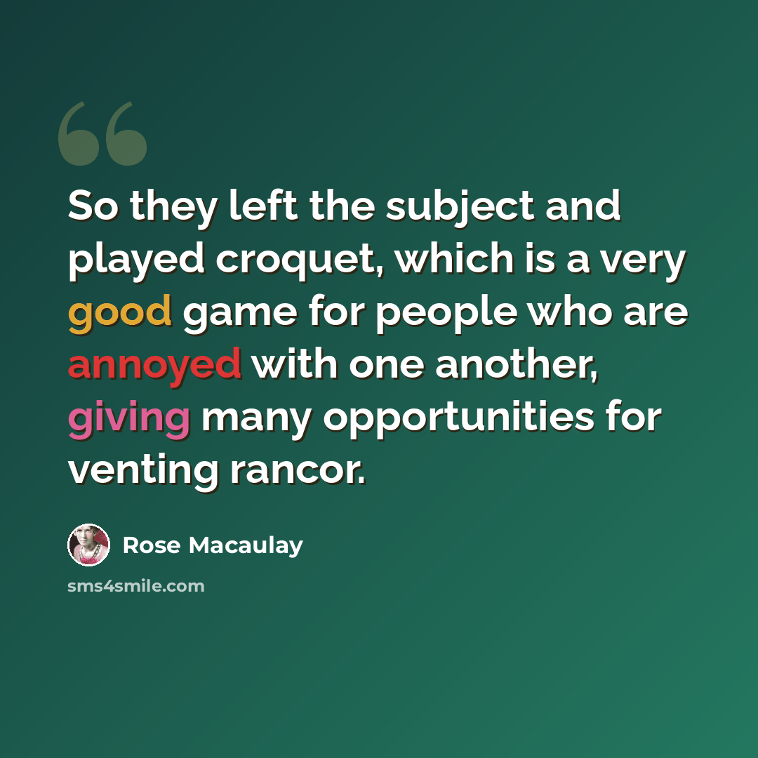 “So they left the subject and played croquet, which is a very good game for people who are annoyed with one another, giving many opportunities for venting rancor.” quote by Rose Macaulay