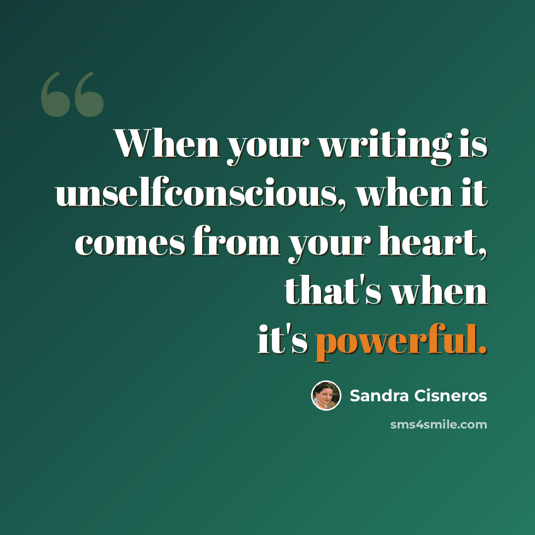 “When your writing is unselfconscious, when it comes from your heart, that's when it's powerful.” quote by Sandra Cisneros