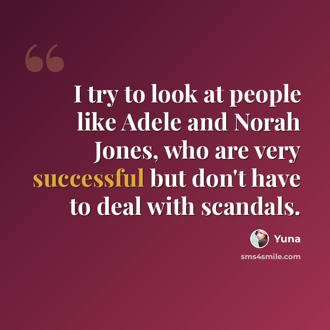 “I try to look at people like Adele and Norah Jones, who are very successful but don't have to deal with scandals.” quote by Yuna