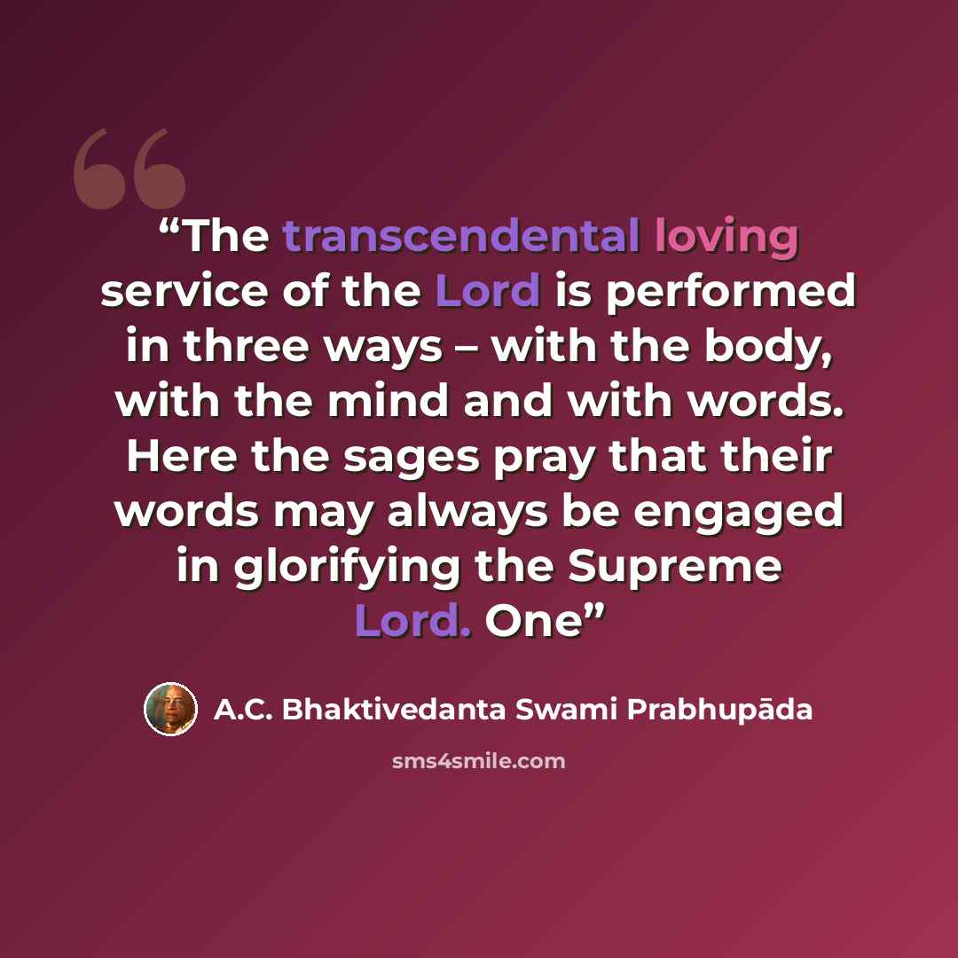 “The transcendental loving service of the Lord is performed in three ways – with the body, with the mind and with words. Here the sages pray that their words may always be engaged in glorifying the Supreme Lord. One” quote by A.C. Bhaktivedanta Swami Prabhupāda