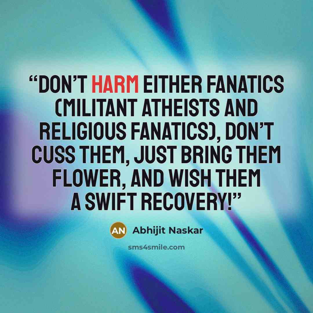 “Don’t harm either fanatics (militant atheists and religious fanatics), don’t cuss them, just bring them flower, and wish them a swift recovery!” quote by Abhijit Naskar