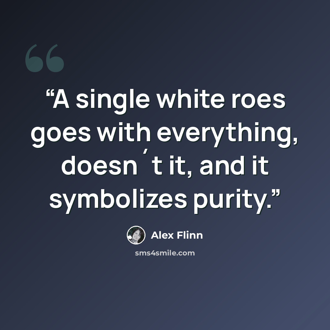 “A single white roes goes with everything, doesn´t it, and it symbolizes purity.” quote by Alex Flinn