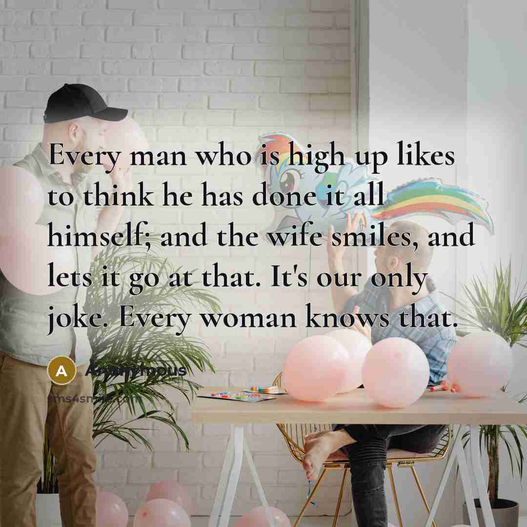 “Every man who is high up likes to think he has done it all himself; and the wife smiles, and lets it go at that. It's our only joke. Every woman knows that.” quote by Anonymous
