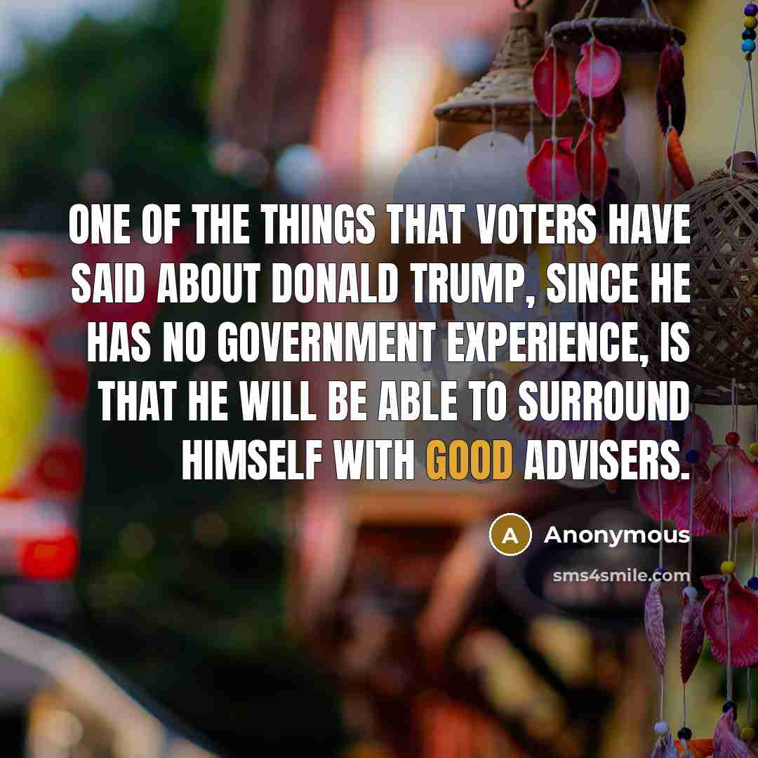 “One of the things that voters have said about Donald Trump, since he has no government experience, is that he will be able to surround himself with good advisers.” quote by Anonymous