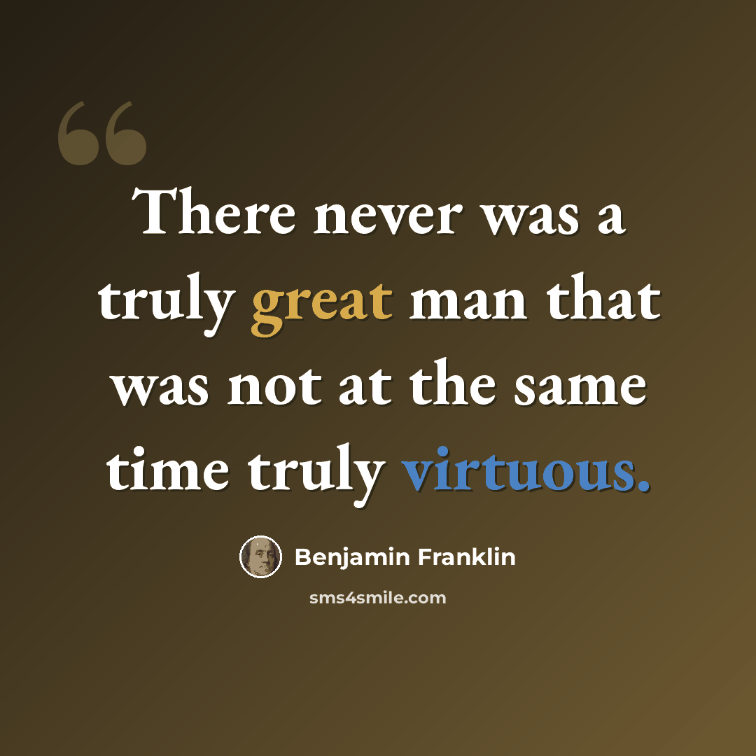 “There never was a truly great man that was not at the same time truly virtuous.” quote by Benjamin Franklin