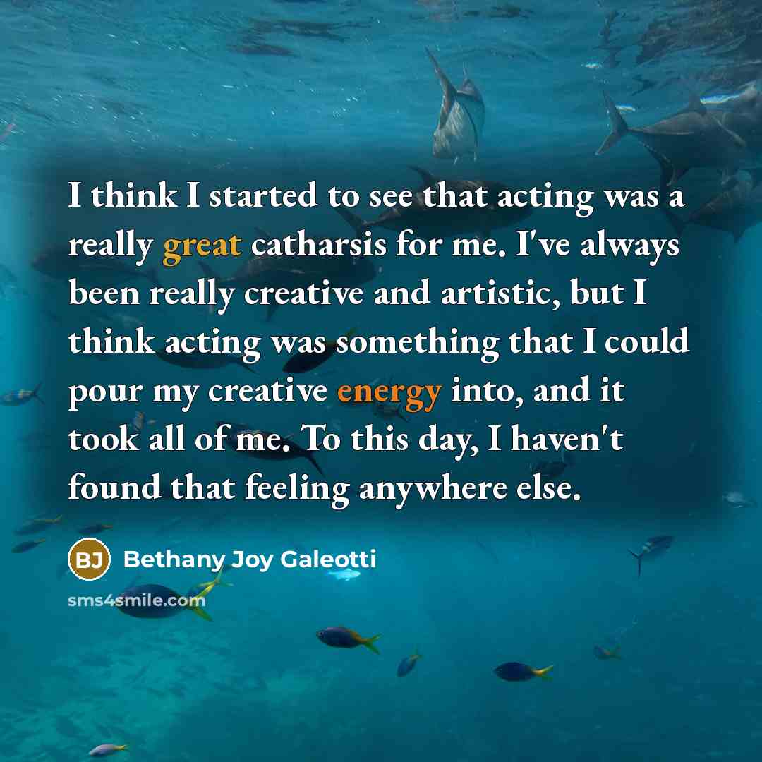 “I think I started to see that acting was a really great catharsis for me. I've always been really creative and artistic, but I think acting was something that I could pour my creative energy into, and it took all of me. To this day, I haven't found that feeling anywhere else.” quote by Bethany Joy Galeotti